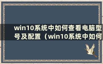 win10系统中如何查看电脑型号及配置（win10系统中如何查看电脑型号及配置）