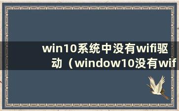 win10系统中没有wifi驱动（window10没有wifi驱动）