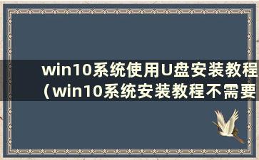 win10系统使用U盘安装教程（win10系统安装教程不需要U盘）