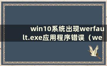 win10系统出现werfault.exe应用程序错误（werfaultwerfault.exe）怎么办