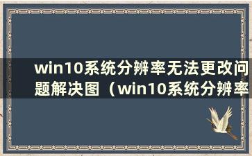 win10系统分辨率无法更改问题解决图（win10系统分辨率无法更改怎么办）