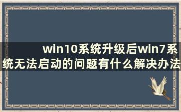 win10系统升级后win7系统无法启动的问题有什么解决办法（win10系统升级后win7系统无法启动）