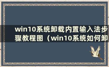 win10系统卸载内置输入法步骤教程图（win10系统如何卸载内置输入法）