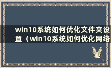 win10系统如何优化文件夹设置（win10系统如何优化网络设置）