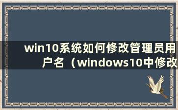 win10系统如何修改管理员用户名（windows10中修改管理员用户名）