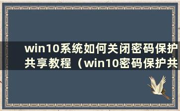 win10系统如何关闭密码保护共享教程（win10密码保护共享）