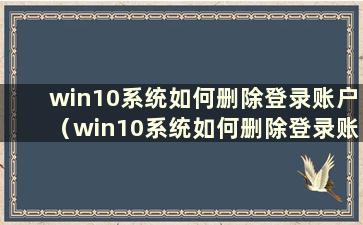 win10系统如何删除登录账户（win10系统如何删除登录账户）