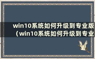 win10系统如何升级到专业版（win10系统如何升级到专业版驱动）