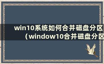 win10系统如何合并磁盘分区（window10合并磁盘分区）