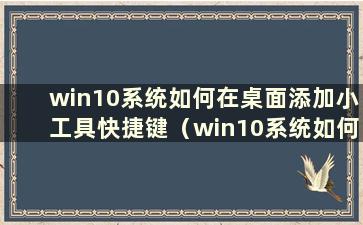 win10系统如何在桌面添加小工具快捷键（win10系统如何在桌面添加小工具栏）