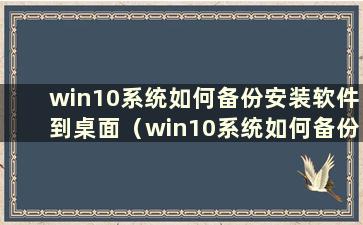 win10系统如何备份安装软件到桌面（win10系统如何备份安装软件数据）