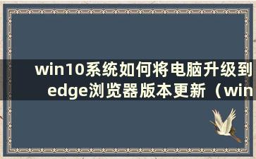 win10系统如何将电脑升级到edge浏览器版本更新（win10中如何升级edge浏览器）