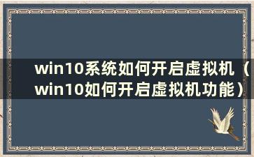 win10系统如何开启虚拟机（win10如何开启虚拟机功能）