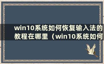 win10系统如何恢复输入法的教程在哪里（win10系统如何恢复输入法）