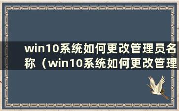 win10系统如何更改管理员名称（win10系统如何更改管理员名称）