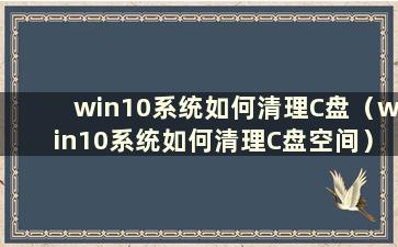 win10系统如何清理C盘（win10系统如何清理C盘空间）