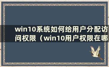 win10系统如何给用户分配访问权限（win10用户权限在哪里分配）