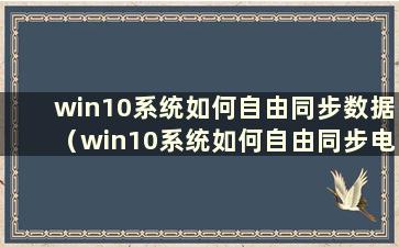 win10系统如何自由同步数据（win10系统如何自由同步电脑）