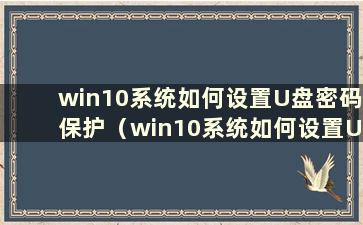 win10系统如何设置U盘密码保护（win10系统如何设置U盘密码保护）