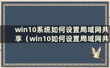 win10系统如何设置局域网共享（win10如何设置局域网共享文件）