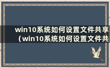 win10系统如何设置文件共享（win10系统如何设置文件共享）