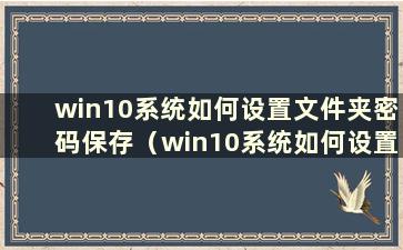 win10系统如何设置文件夹密码保存（win10系统如何设置文件夹密码）