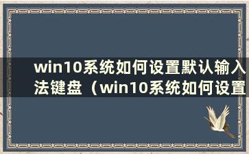 win10系统如何设置默认输入法键盘（win10系统如何设置手机默认输入法）