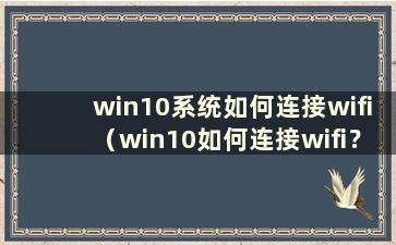 win10系统如何连接wifi（win10如何连接wifi？）