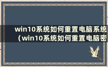 win10系统如何重置电脑系统（win10系统如何重置电脑密码设置）