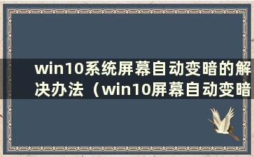 win10系统屏幕自动变暗的解决办法（win10屏幕自动变暗怎么办）