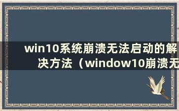 win10系统崩溃无法启动的解决方法（window10崩溃无法启动）