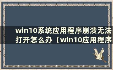 win10系统应用程序崩溃无法打开怎么办（win10应用程序崩溃如何解决）