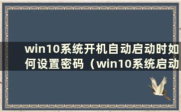 win10系统开机自动启动时如何设置密码（win10系统启动时如何设置密码）