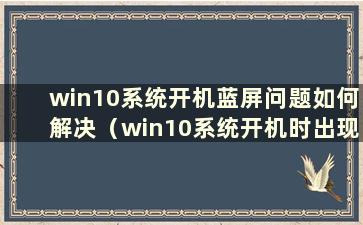 win10系统开机蓝屏问题如何解决（win10系统开机时出现蓝屏怎么办）