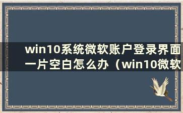 win10系统微软账户登录界面一片空白怎么办（win10微软账户登录始终空白）