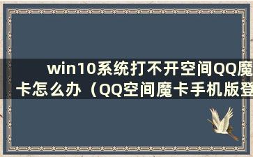 win10系统打不开空间QQ魔卡怎么办（QQ空间魔卡手机版登录）