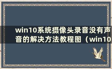 win10系统摄像头录音没有声音的解决方法教程图（win10摄像头录音没有声音）