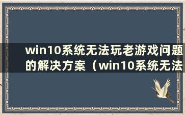 win10系统无法玩老游戏问题的解决方案（win10系统无法玩老游戏怎么办）