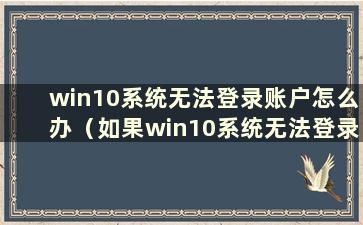 win10系统无法登录账户怎么办（如果win10系统无法登录账户怎么办）