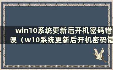 win10系统更新后开机密码错误（w10系统更新后开机密码错误）