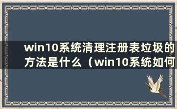 win10系统清理注册表垃圾的方法是什么（win10系统如何清理注册表垃圾）