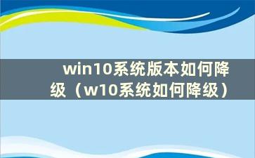 win10系统版本如何降级（w10系统如何降级）