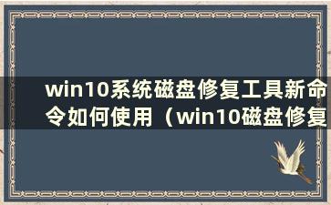 win10系统磁盘修复工具新命令如何使用（win10磁盘修复工具）