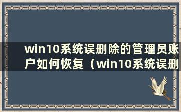 win10系统误删除的管理员账户如何恢复（win10系统误删除的管理员账户如何恢复）