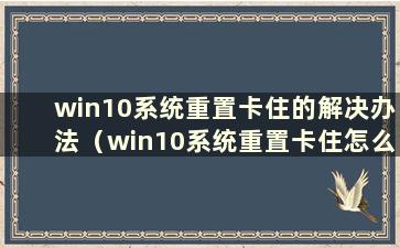 win10系统重置卡住的解决办法（win10系统重置卡住怎么办）