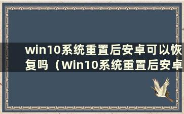 win10系统重置后安卓可以恢复吗（Win10系统重置后安卓可以恢复吗）