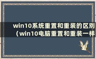 win10系统重置和重装的区别（win10电脑重置和重装一样吗？）