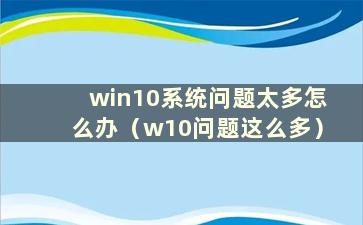 win10系统问题太多怎么办（w10问题这么多）