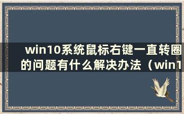 win10系统鼠标右键一直转圈的问题有什么解决办法（win10系统鼠标右键一直转圈的解决方法）