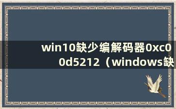 win10缺少编解码器0xc00d5212（windows缺少编解码器）